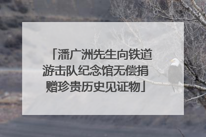 潘广洲先生向铁道游击队纪念馆无偿捐赠珍贵历史见证物