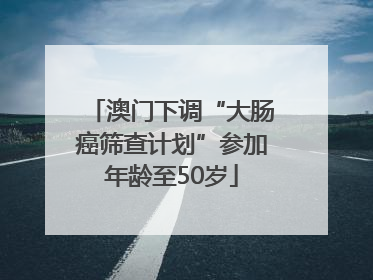 澳门下调“大肠癌筛查计划”参加年龄至50岁