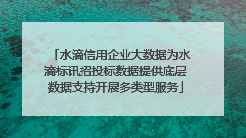 水滴信用企业大数据为水滴标讯招投标数据提供底层数据支持开展多类型服务