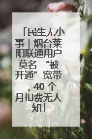民生无小事｜烟台莱阳联通用户莫名 “被开通”宽带，40 个月扣费无人知