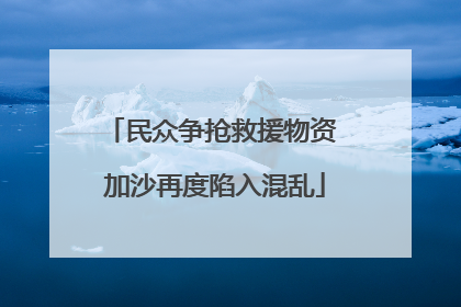 民众争抢救援物资 加沙再度陷入混乱
