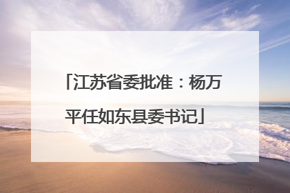 江苏省委批准：杨万平任如东县委书记