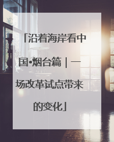 沿着海岸看中国•烟台篇｜一场改革试点带来的变化