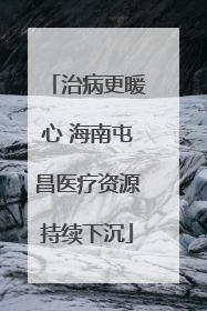 治病更暖心 海南屯昌医疗资源持续下沉