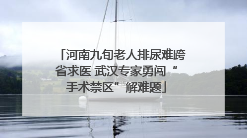 河南九旬老人排尿难跨省求医 武汉专家勇闯“手术禁区”解难题