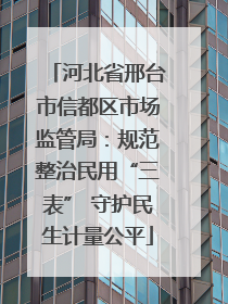 河北省邢台市信都区市场监管局：规范整治民用“三表” 守护民生计量公平
