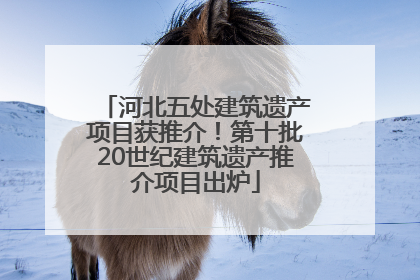 河北五处建筑遗产项目获推介！第十批20世纪建筑遗产推介项目出炉