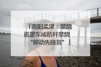 洛阳孟津：禁烧巡逻车成秸秆禁烧“移动先锋官”
