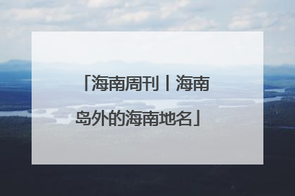海南周刊丨海南岛外的海南地名