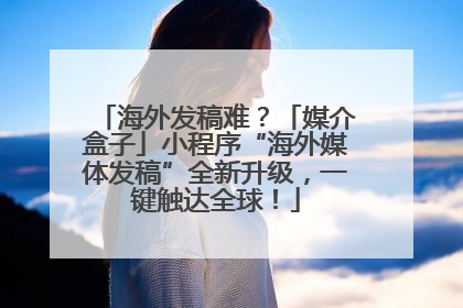 海外发稿难？「媒介盒子」小程序“海外媒体发稿”全新升级，一键触达全球！