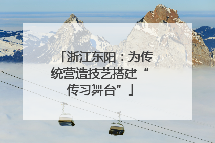 浙江东阳：为传统营造技艺搭建“传习舞台”