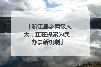 浙江县乡两级人大，正在探索为民办事新机制