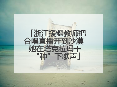 浙江援疆教师把合唱直播开到沙漠 她在塔克拉玛干“种”下歌声