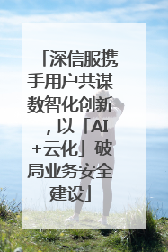 深信服携手用户共谋数智化创新，以「AI+云化」破局业务安全建设