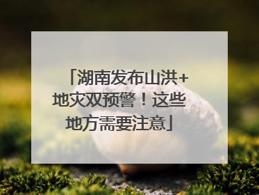 湖南发布山洪+地灾双预警！这些地方需要注意
