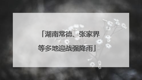 湖南常德、张家界等多地迎战强降雨
