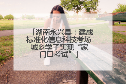 湖南永兴县：建成标准化信息科技考场 城乡学子实现“家门口考试”