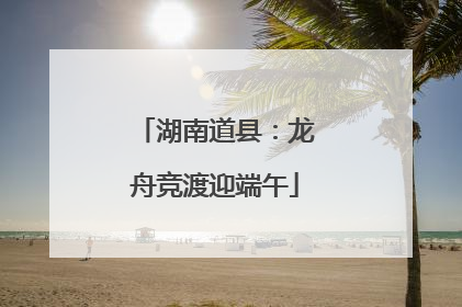 湖南道县：龙舟竞渡迎端午