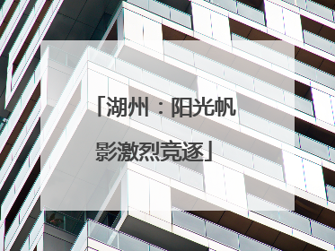 湖州：阳光帆影激烈竞逐