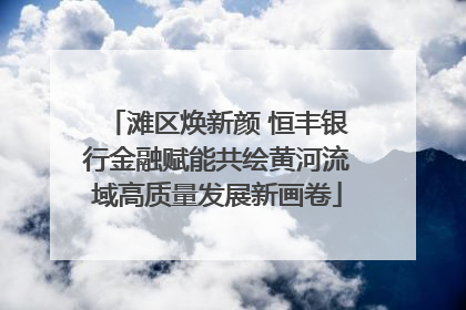 滩区焕新颜 恒丰银行金融赋能共绘黄河流域高质量发展新画卷