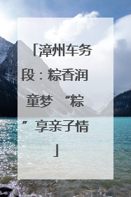 漳州车务段：粽香润童梦 “粽”享亲子情