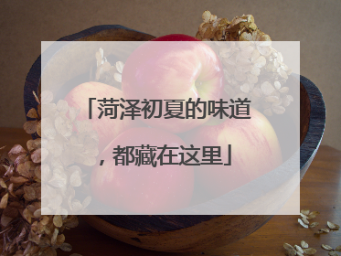 菏泽初夏的味道，都藏在这里