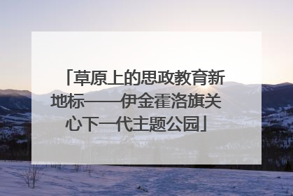 草原上的思政教育新地标——伊金霍洛旗关心下一代主题公园
