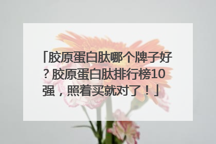 胶原蛋白肽哪个牌子好？胶原蛋白肽排行榜10强，照着买就对了！
