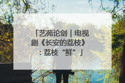 艺苑论剑｜电视剧《长安的荔枝》：荔枝“鲜”