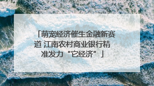 萌宠经济催生金融新赛道 江南农村商业银行精准发力“它经济”