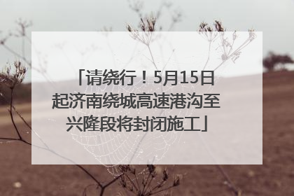 请绕行！5月15日起济南绕城高速港沟至兴隆段将封闭施工