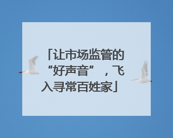 让市场监管的“好声音”，飞入寻常百姓家