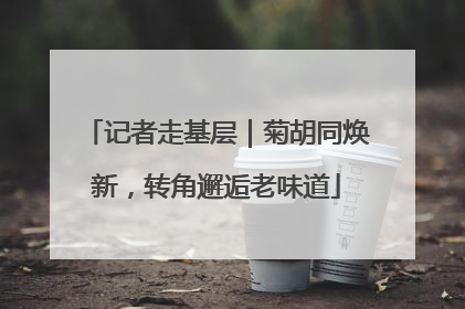 记者走基层｜菊胡同焕新，转角邂逅老味道