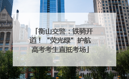 衡山交警：铁骑开道！“荧光绿”护航高考考生直抵考场