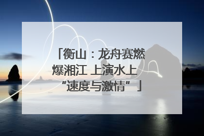 衡山：龙舟赛燃爆湘江 上演水上“速度与激情”