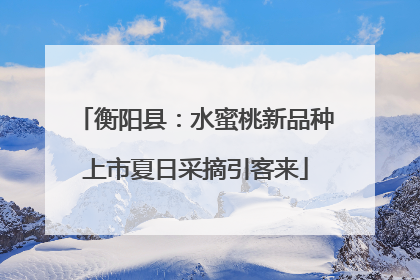 衡阳县：水蜜桃新品种上市夏日采摘引客来