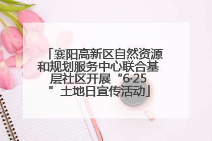 襄阳高新区自然资源和规划服务中心联合基层社区开展“6·25”土地日宣传活动