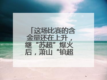 这场比赛的含金量还在上升，继“苏超”爆火后，萧山“镇超”也将打响