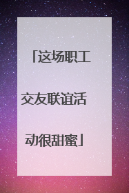这场职工交友联谊活动很甜蜜