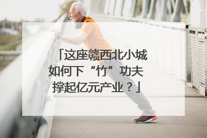 这座赣西北小城如何下“竹”功夫撑起亿元产业？