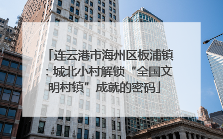 连云港市海州区板浦镇：城北小村解锁“全国文明村镇”成就的密码