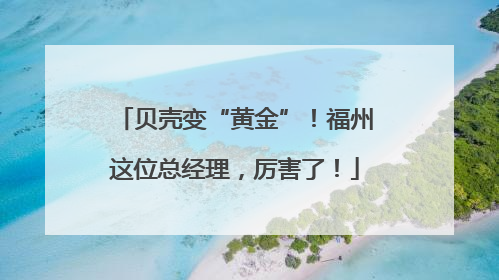 贝壳变“黄金”！福州这位总经理，厉害了！