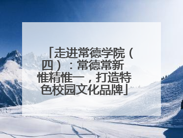走进常德学院（四）：常德常新 惟精惟一，打造特色校园文化品牌
