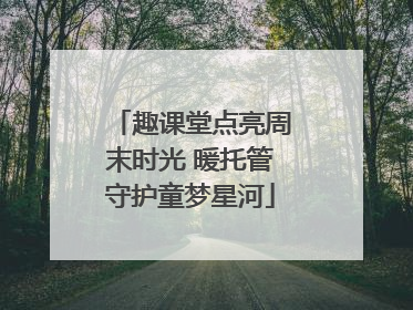 趣课堂点亮周末时光 暖托管守护童梦星河