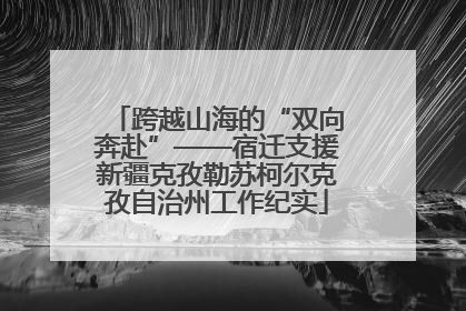 跨越山海的“双向奔赴”——宿迁支援新疆克孜勒苏柯尔克孜自治州工作纪实