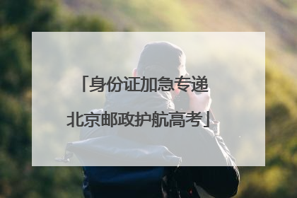 身份证加急专递 北京邮政护航高考