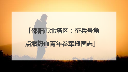 邵阳市北塔区：征兵号角点燃热血青年参军报国志