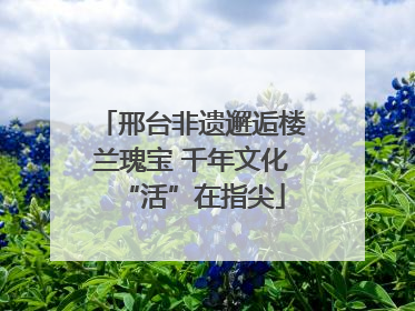 邢台非遗邂逅楼兰瑰宝 千年文化“活”在指尖