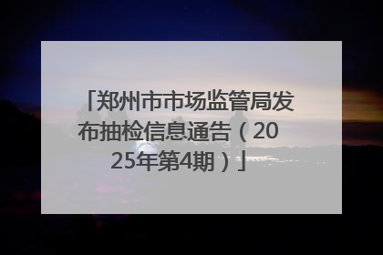 郑州市市场监管局发布抽检信息通告（2025年第4期）