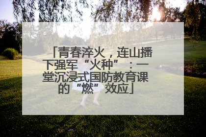 青春淬火，连山播下强军“火种”：一堂沉浸式国防教育课的“燃”效应